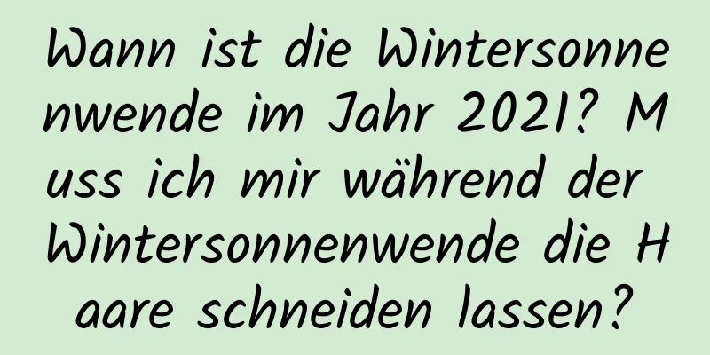 Wann ist die Wintersonnenwende im Jahr 2021? Muss ich mir während der Wintersonnenwende die Haare schneiden lassen?