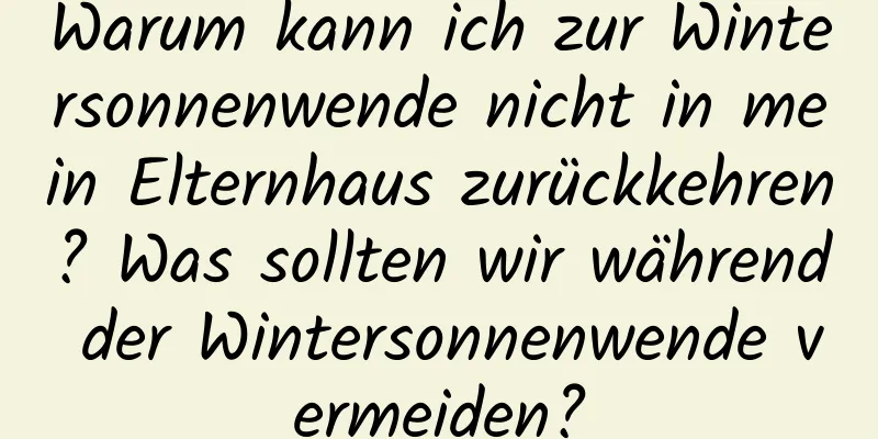 Warum kann ich zur Wintersonnenwende nicht in mein Elternhaus zurückkehren? Was sollten wir während der Wintersonnenwende vermeiden?