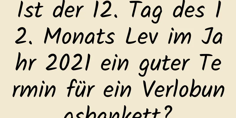 Ist der 12. Tag des 12. Monats Lev im Jahr 2021 ein guter Termin für ein Verlobungsbankett?