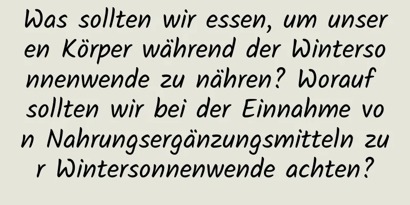 Was sollten wir essen, um unseren Körper während der Wintersonnenwende zu nähren? Worauf sollten wir bei der Einnahme von Nahrungsergänzungsmitteln zur Wintersonnenwende achten?