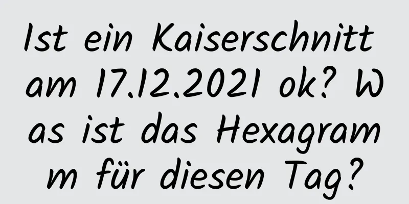 Ist ein Kaiserschnitt am 17.12.2021 ok? Was ist das Hexagramm für diesen Tag?