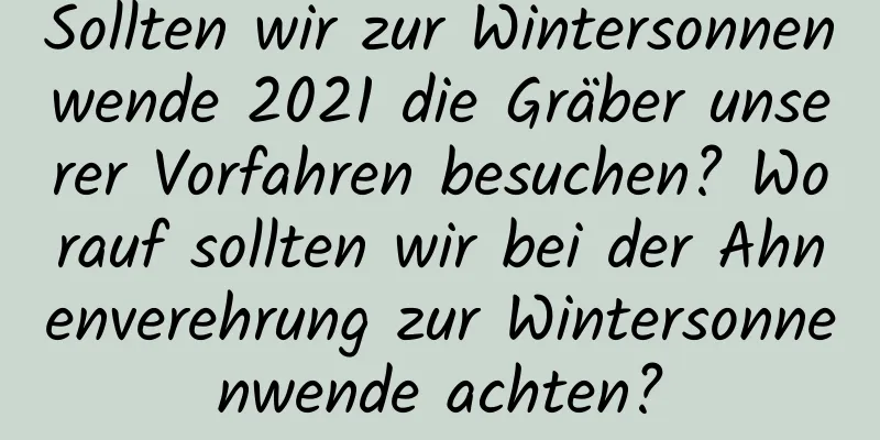 Sollten wir zur Wintersonnenwende 2021 die Gräber unserer Vorfahren besuchen? Worauf sollten wir bei der Ahnenverehrung zur Wintersonnenwende achten?