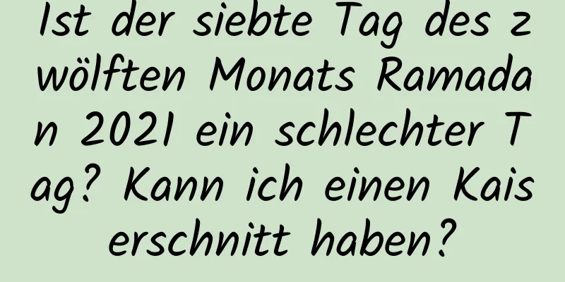 Ist der siebte Tag des zwölften Monats Ramadan 2021 ein schlechter Tag? Kann ich einen Kaiserschnitt haben?