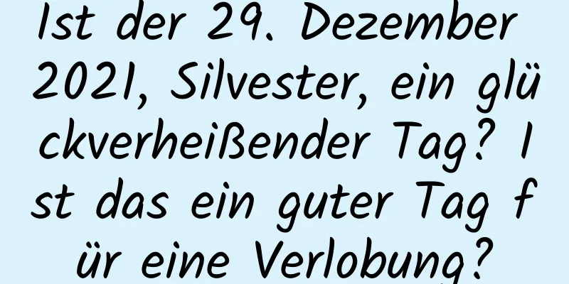 Ist der 29. Dezember 2021, Silvester, ein glückverheißender Tag? Ist das ein guter Tag für eine Verlobung?