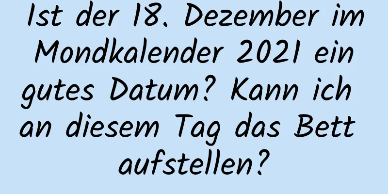 Ist der 18. Dezember im Mondkalender 2021 ein gutes Datum? Kann ich an diesem Tag das Bett aufstellen?