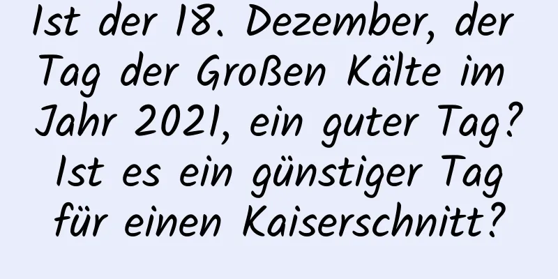 Ist der 18. Dezember, der Tag der Großen Kälte im Jahr 2021, ein guter Tag? Ist es ein günstiger Tag für einen Kaiserschnitt?