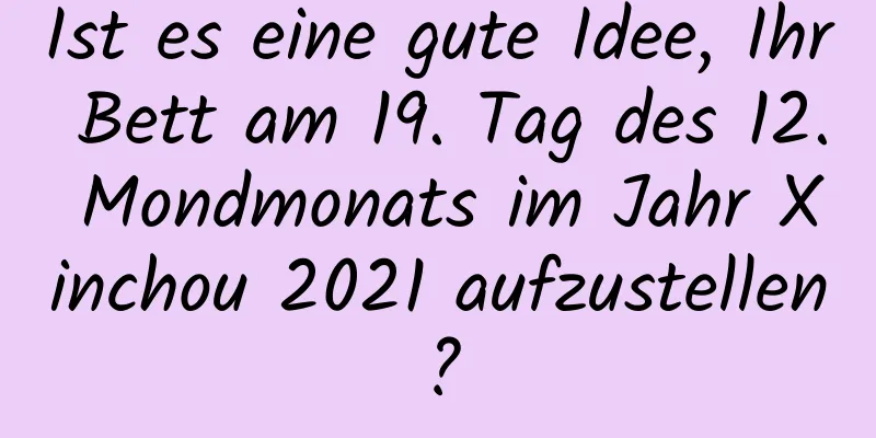 Ist es eine gute Idee, Ihr Bett am 19. Tag des 12. Mondmonats im Jahr Xinchou 2021 aufzustellen?