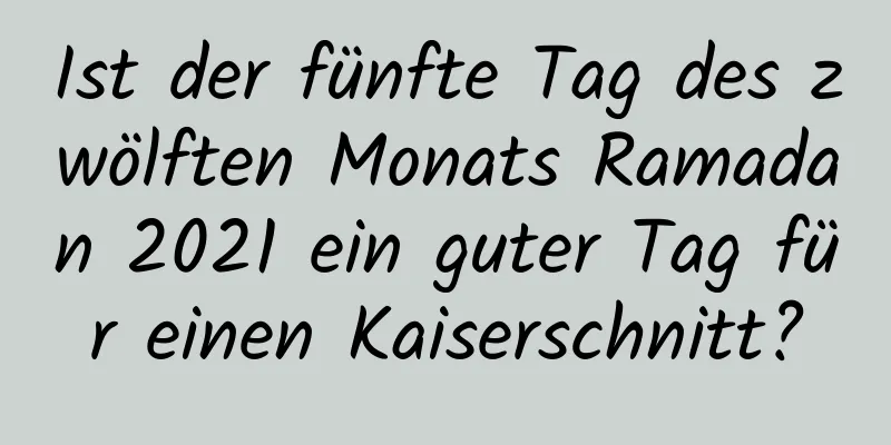 Ist der fünfte Tag des zwölften Monats Ramadan 2021 ein guter Tag für einen Kaiserschnitt?