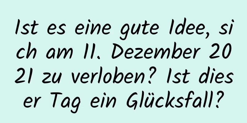 Ist es eine gute Idee, sich am 11. Dezember 2021 zu verloben? Ist dieser Tag ein Glücksfall?