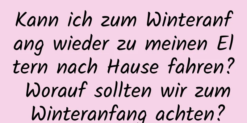 Kann ich zum Winteranfang wieder zu meinen Eltern nach Hause fahren? Worauf sollten wir zum Winteranfang achten?