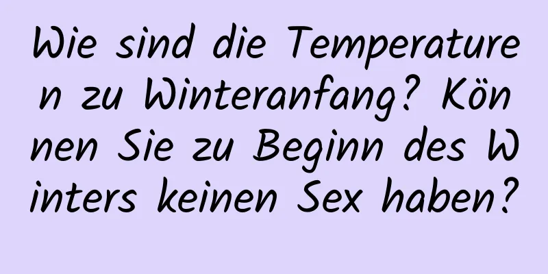 Wie sind die Temperaturen zu Winteranfang? Können Sie zu Beginn des Winters keinen Sex haben?