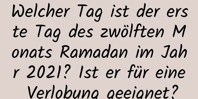 Welcher Tag ist der erste Tag des zwölften Monats Ramadan im Jahr 2021? Ist er für eine Verlobung geeignet?