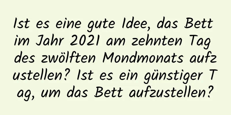 Ist es eine gute Idee, das Bett im Jahr 2021 am zehnten Tag des zwölften Mondmonats aufzustellen? Ist es ein günstiger Tag, um das Bett aufzustellen?