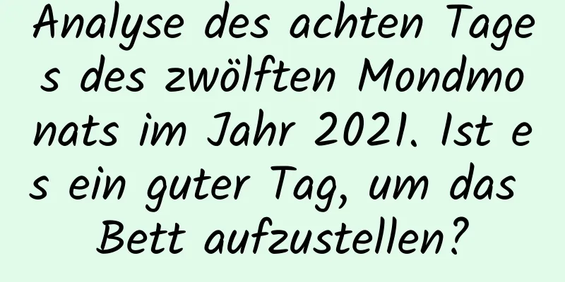 Analyse des achten Tages des zwölften Mondmonats im Jahr 2021. Ist es ein guter Tag, um das Bett aufzustellen?