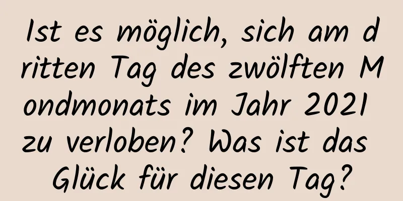 Ist es möglich, sich am dritten Tag des zwölften Mondmonats im Jahr 2021 zu verloben? Was ist das Glück für diesen Tag?