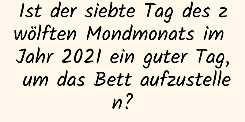 Ist der siebte Tag des zwölften Mondmonats im Jahr 2021 ein guter Tag, um das Bett aufzustellen?