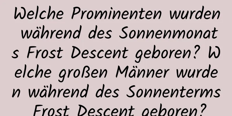 Welche Prominenten wurden während des Sonnenmonats Frost Descent geboren? Welche großen Männer wurden während des Sonnenterms Frost Descent geboren?