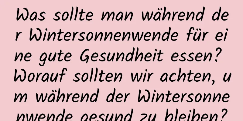 Was sollte man während der Wintersonnenwende für eine gute Gesundheit essen? Worauf sollten wir achten, um während der Wintersonnenwende gesund zu bleiben?