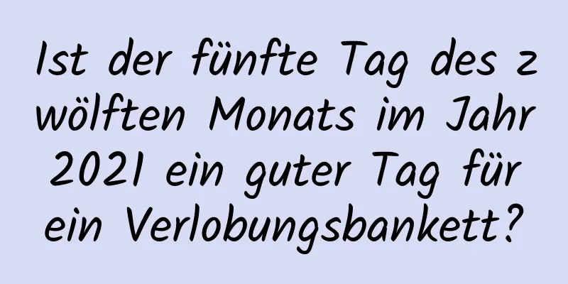 Ist der fünfte Tag des zwölften Monats im Jahr 2021 ein guter Tag für ein Verlobungsbankett?