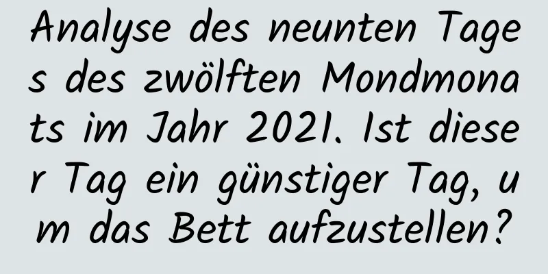 Analyse des neunten Tages des zwölften Mondmonats im Jahr 2021. Ist dieser Tag ein günstiger Tag, um das Bett aufzustellen?