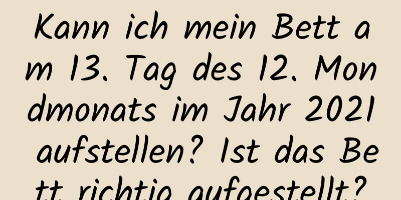 Kann ich mein Bett am 13. Tag des 12. Mondmonats im Jahr 2021 aufstellen? Ist das Bett richtig aufgestellt?