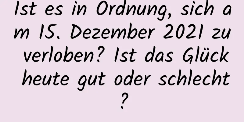 Ist es in Ordnung, sich am 15. Dezember 2021 zu verloben? Ist das Glück heute gut oder schlecht?