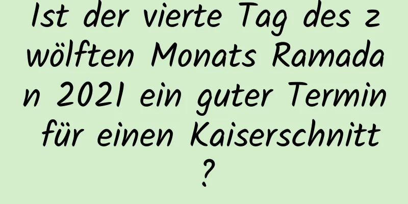 Ist der vierte Tag des zwölften Monats Ramadan 2021 ein guter Termin für einen Kaiserschnitt?