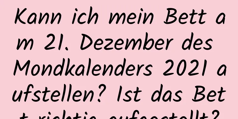 Kann ich mein Bett am 21. Dezember des Mondkalenders 2021 aufstellen? Ist das Bett richtig aufgestellt?