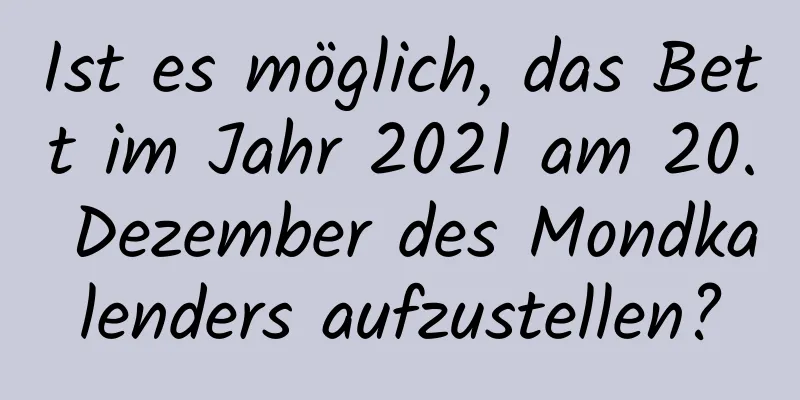 Ist es möglich, das Bett im Jahr 2021 am 20. Dezember des Mondkalenders aufzustellen?