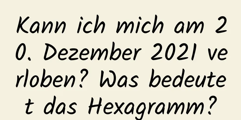 Kann ich mich am 20. Dezember 2021 verloben? Was bedeutet das Hexagramm?