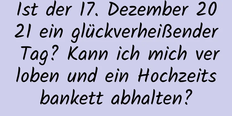 Ist der 17. Dezember 2021 ein glückverheißender Tag? Kann ich mich verloben und ein Hochzeitsbankett abhalten?