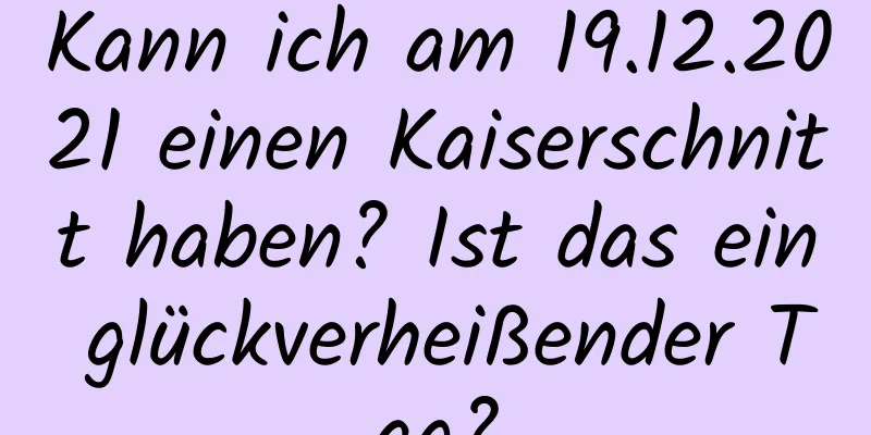 Kann ich am 19.12.2021 einen Kaiserschnitt haben? Ist das ein glückverheißender Tag?