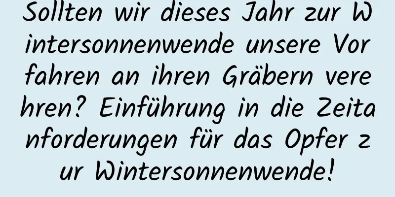 Sollten wir dieses Jahr zur Wintersonnenwende unsere Vorfahren an ihren Gräbern verehren? Einführung in die Zeitanforderungen für das Opfer zur Wintersonnenwende!