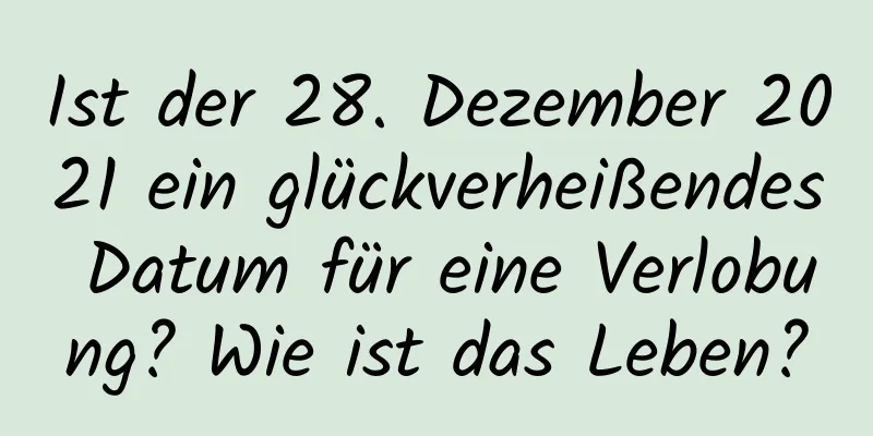 Ist der 28. Dezember 2021 ein glückverheißendes Datum für eine Verlobung? Wie ist das Leben?