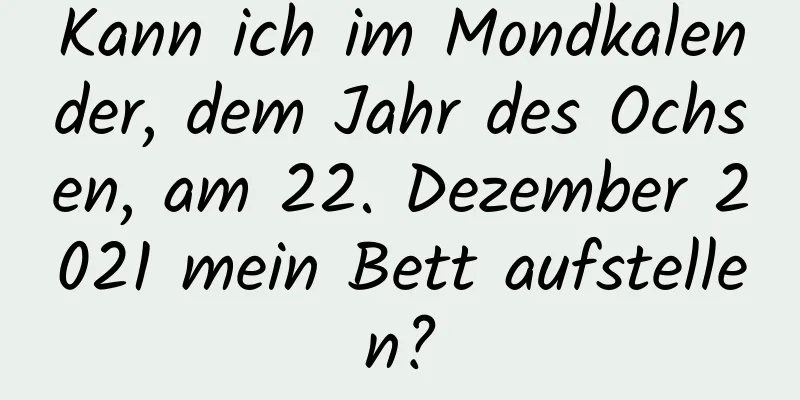 Kann ich im Mondkalender, dem Jahr des Ochsen, am 22. Dezember 2021 mein Bett aufstellen?