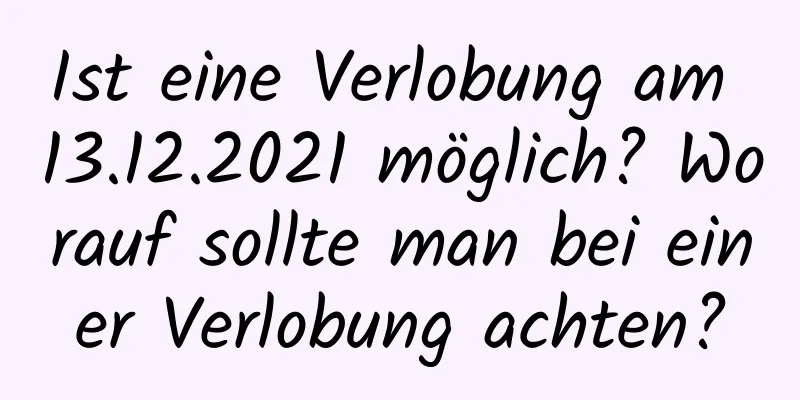 Ist eine Verlobung am 13.12.2021 möglich? Worauf sollte man bei einer Verlobung achten?