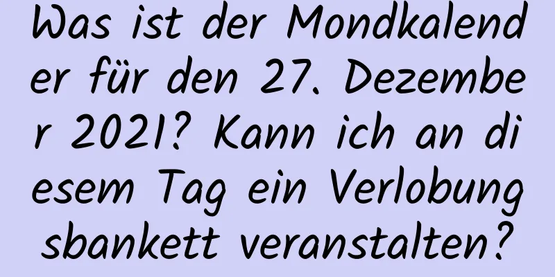 Was ist der Mondkalender für den 27. Dezember 2021? Kann ich an diesem Tag ein Verlobungsbankett veranstalten?