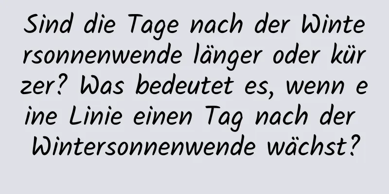 Sind die Tage nach der Wintersonnenwende länger oder kürzer? Was bedeutet es, wenn eine Linie einen Tag nach der Wintersonnenwende wächst?