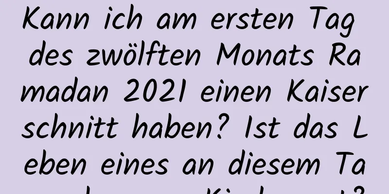 Kann ich am ersten Tag des zwölften Monats Ramadan 2021 einen Kaiserschnitt haben? Ist das Leben eines an diesem Tag geborenen Kindes gut?