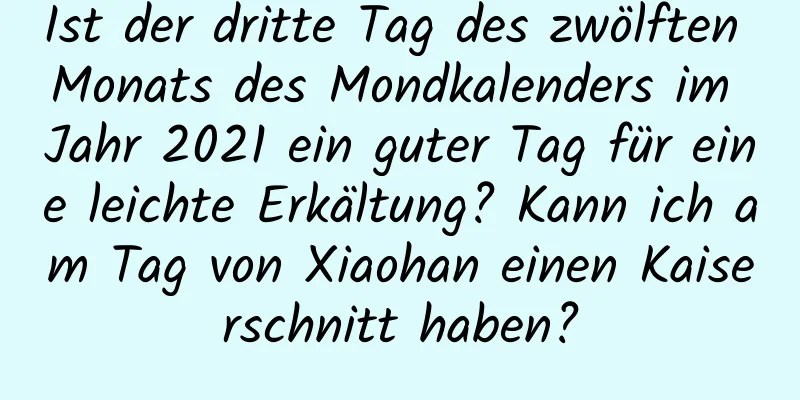 Ist der dritte Tag des zwölften Monats des Mondkalenders im Jahr 2021 ein guter Tag für eine leichte Erkältung? Kann ich am Tag von Xiaohan einen Kaiserschnitt haben?