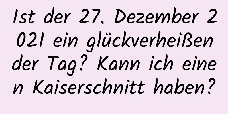 Ist der 27. Dezember 2021 ein glückverheißender Tag? Kann ich einen Kaiserschnitt haben?