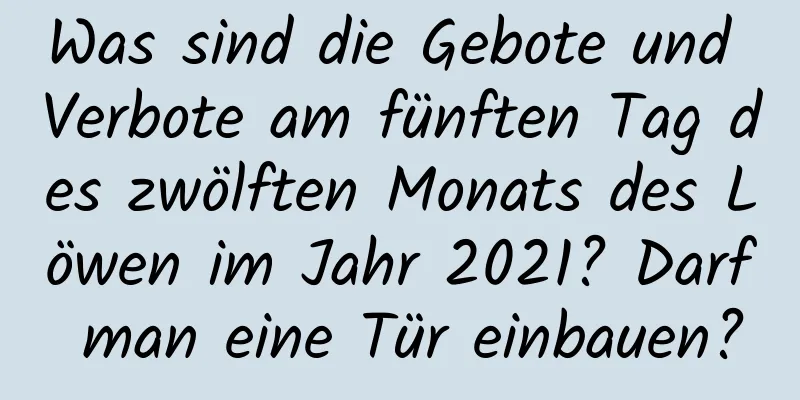 Was sind die Gebote und Verbote am fünften Tag des zwölften Monats des Löwen im Jahr 2021? Darf man eine Tür einbauen?