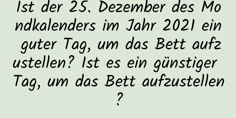 Ist der 25. Dezember des Mondkalenders im Jahr 2021 ein guter Tag, um das Bett aufzustellen? Ist es ein günstiger Tag, um das Bett aufzustellen?