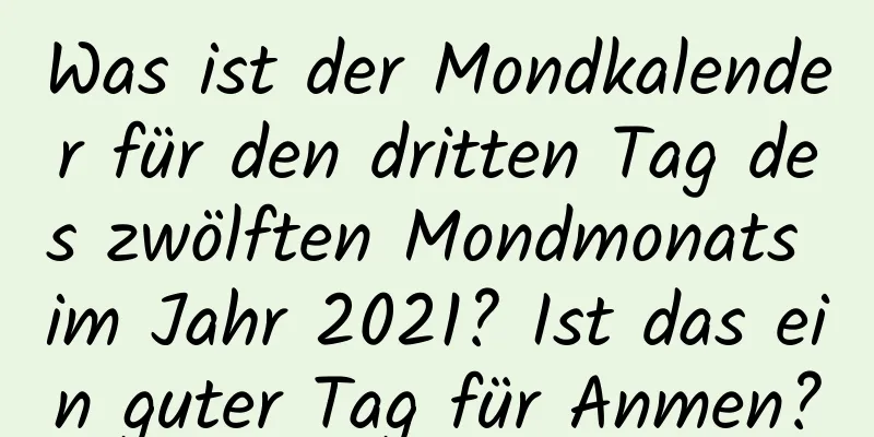 Was ist der Mondkalender für den dritten Tag des zwölften Mondmonats im Jahr 2021? Ist das ein guter Tag für Anmen?