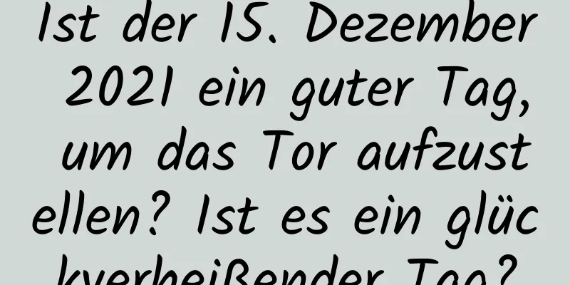 Ist der 15. Dezember 2021 ein guter Tag, um das Tor aufzustellen? Ist es ein glückverheißender Tag?