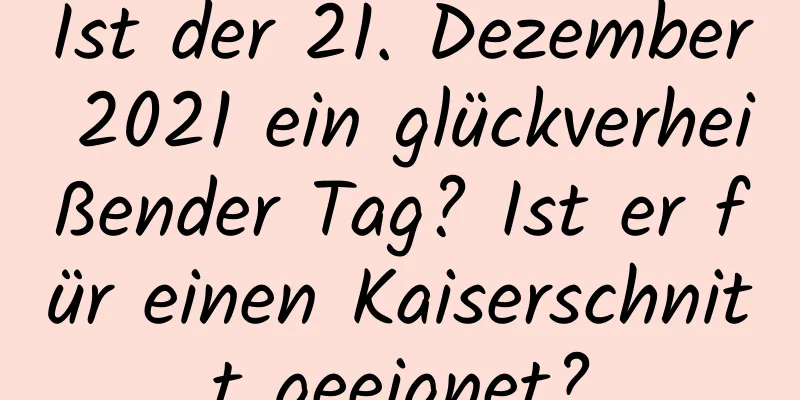 Ist der 21. Dezember 2021 ein glückverheißender Tag? Ist er für einen Kaiserschnitt geeignet?