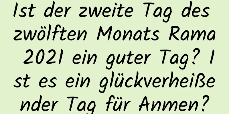 Ist der zweite Tag des zwölften Monats Rama 2021 ein guter Tag? Ist es ein glückverheißender Tag für Anmen?