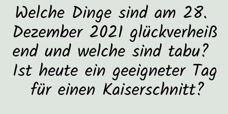 Welche Dinge sind am 28. Dezember 2021 glückverheißend und welche sind tabu? Ist heute ein geeigneter Tag für einen Kaiserschnitt?