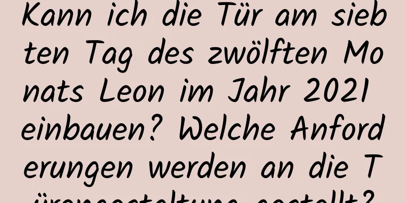 Kann ich die Tür am siebten Tag des zwölften Monats Leon im Jahr 2021 einbauen? Welche Anforderungen werden an die Türengestaltung gestellt?