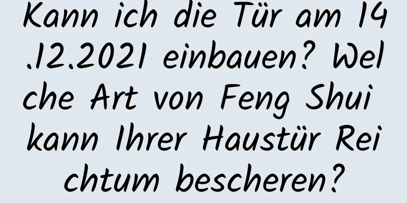 Kann ich die Tür am 14.12.2021 einbauen? Welche Art von Feng Shui kann Ihrer Haustür Reichtum bescheren?